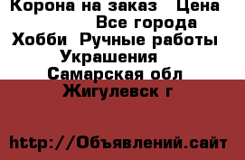 Корона на заказ › Цена ­ 2 000 - Все города Хобби. Ручные работы » Украшения   . Самарская обл.,Жигулевск г.